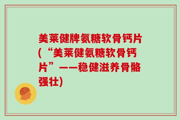 美莱健牌氨糖软骨钙片(“美莱健氨糖软骨钙片”——稳健滋养骨骼强壮)