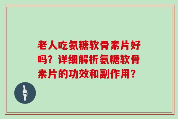 老人吃氨糖软骨素片好吗？详细解析氨糖软骨素片的功效和副作用？