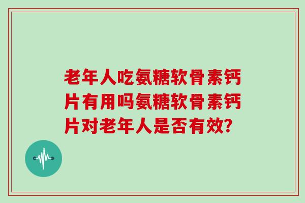 老年人吃氨糖软骨素钙片有用吗氨糖软骨素钙片对老年人是否有效? 老年人吃氨糖软骨素钙片有用吗氨糖软骨素钙片对老年人是否有效?
