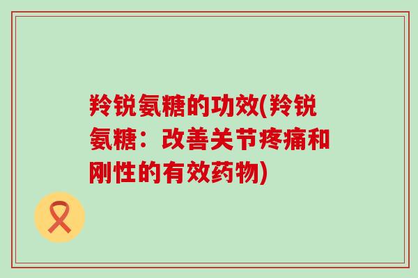 羚锐氨糖的功效(羚锐氨糖：改善关节和刚性的有效)