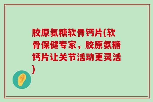 胶原氨糖软骨钙片(软骨保健专家,胶原氨糖钙片让关节活动更灵活) 胶原氨糖软骨钙片(软骨保健专家,胶原氨糖钙片让关节活动更灵活)