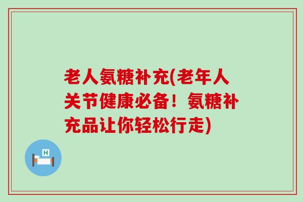 老人氨糖补充(老年人关节健康必备!氨糖补充品让你轻松行走) 老人氨糖补充(老年人关节健康必备!氨糖补充品让你轻松行走)
