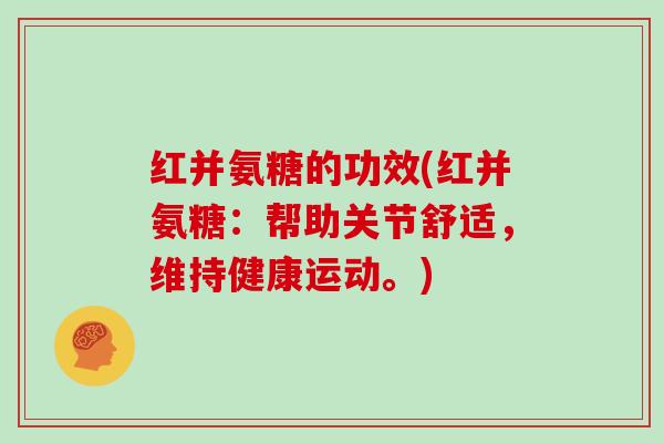 红并氨糖的功效(红并氨糖:帮助关节舒适,维持健康运动。) 红并氨糖的功效(红并氨糖:帮助关节舒适,维持健康运动。)