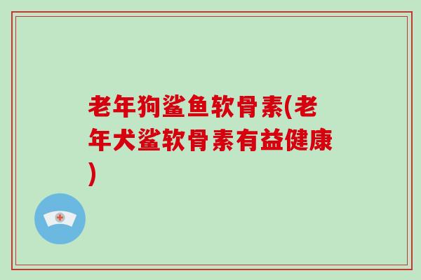 老年狗鲨鱼软骨素(老年犬鲨软骨素有益健康) 老年狗鲨鱼软骨素(老年犬鲨软骨素有益健康)
