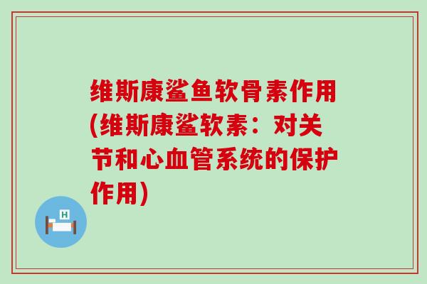 维斯康鲨鱼软骨素作用(维斯康鲨软素：对关节和心系统的保护作用)