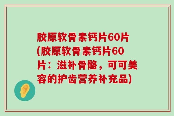 胶原软骨素钙片60片(胶原软骨素钙片60片：滋补骨骼，可可美容的护齿营养补充品)