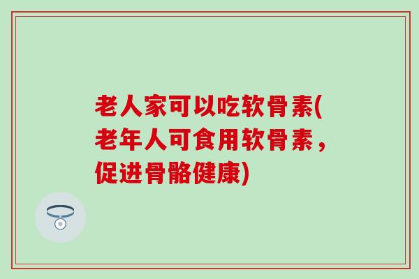 老人家可以吃软骨素(老年人可食用软骨素，促进骨骼健康)