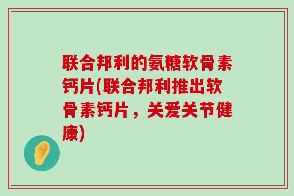 联合邦利的氨糖软骨素钙片(联合邦利推出软骨素钙片，关爱关节健康)
