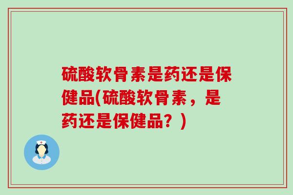 硫酸软骨素是药还是保健品(硫酸软骨素，是药还是保健品？)