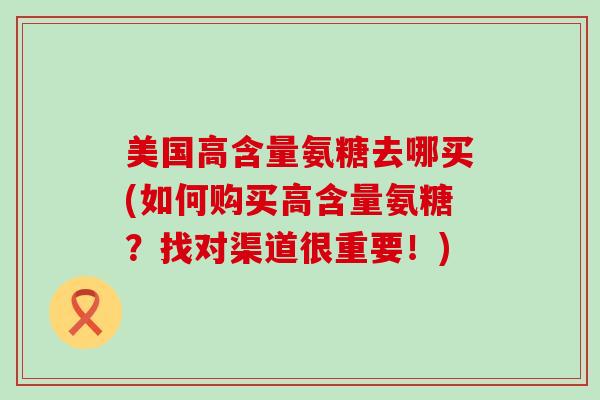 美国高含量氨糖去哪买(如何购买高含量氨糖?找对渠道很重要!) 美国高含量氨糖去哪买(如何购买高含量氨糖?找对渠道很重要!)