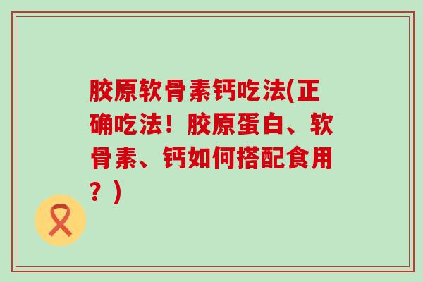 胶原软骨素钙吃法(正确吃法!胶原蛋白、软骨素、钙如何搭配食用?) 胶原软骨素钙吃法(正确吃法!胶原蛋白、软骨素、钙如何搭配食用?)