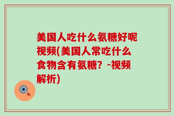 美国人吃什么氨糖好呢视频(美国人常吃什么食物含有氨糖？-视频解析)
