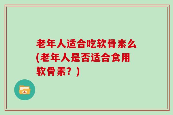 老年人适合吃软骨素么(老年人是否适合食用软骨素?) 老年人适合吃软骨素么(老年人是否适合食用软骨素?)