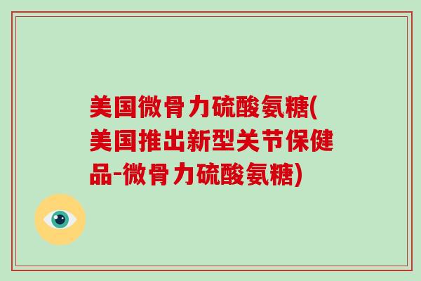 美国微骨力硫酸氨糖(美国推出新型关节保健品-微骨力硫酸氨糖) 美国微骨力硫酸氨糖(美国推出新型关节保健品-微骨力硫酸氨糖)