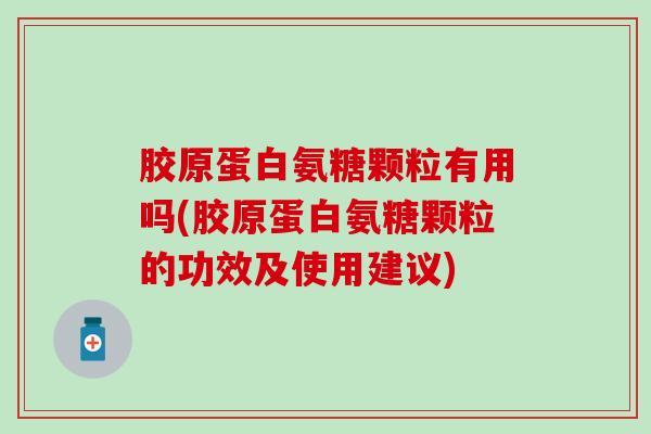 胶原蛋白氨糖颗粒有用吗(胶原蛋白氨糖颗粒的功效及使用建议) 胶原蛋白氨糖颗粒有用吗(胶原蛋白氨糖颗粒的功效及使用建议)