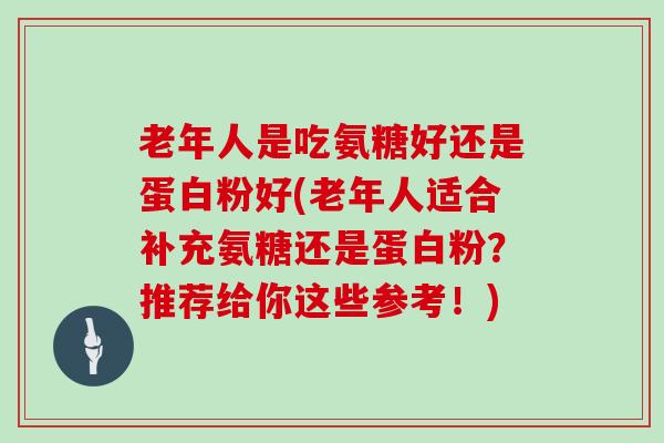 老年人是吃氨糖好还是蛋白粉好(老年人适合补充氨糖还是蛋白粉?推荐给你这些参考!) 老年人是吃氨糖好还是蛋白粉好(老年人适合补充氨糖还是蛋白粉?推荐给你这些参考!)