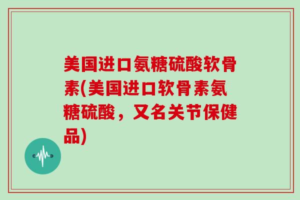 美国进口氨糖硫酸软骨素(美国进口软骨素氨糖硫酸,又名关节保健品) 美国进口氨糖硫酸软骨素(美国进口软骨素氨糖硫酸,又名关节保健品)