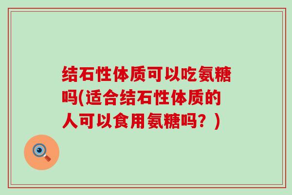 结石性体质可以吃氨糖吗(适合结石性体质的人可以食用氨糖吗?) 结石性体质可以吃氨糖吗(适合结石性体质的人可以食用氨糖吗?)