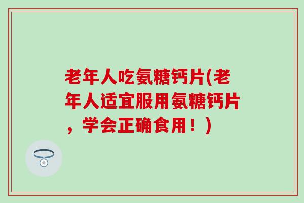 老年人吃氨糖钙片(老年人适宜服用氨糖钙片,学会正确食用!) 老年人吃氨糖钙片(老年人适宜服用氨糖钙片,学会正确食用!)
