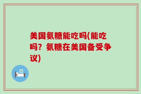 美国氨糖能吃吗(能吃吗？氨糖在美国备受争议)