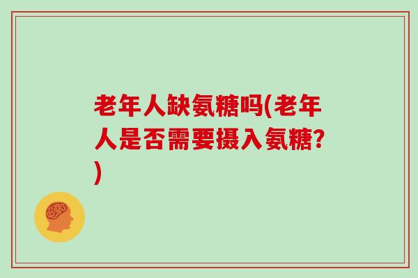 老年人缺氨糖吗(老年人是否需要摄入氨糖?) 老年人缺氨糖吗(老年人是否需要摄入氨糖?)