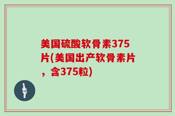 美国硫酸软骨素375片(美国出产软骨素片，含375粒)