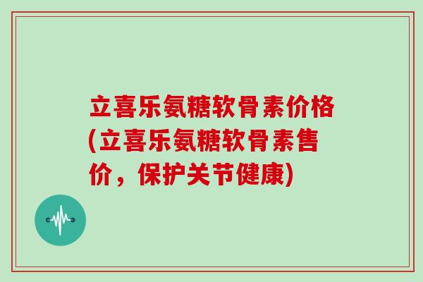 立喜乐氨糖软骨素价格(立喜乐氨糖软骨素售价，保护关节健康)