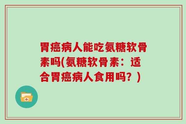 胃人能吃氨糖软骨素吗(氨糖软骨素：适合胃人食用吗？)