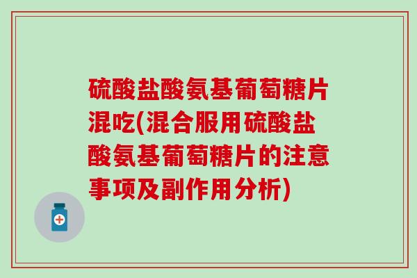硫酸盐酸氨基葡萄糖片混吃(混合服用硫酸盐酸氨基葡萄糖片的注意事项及副作用分析) 硫酸盐酸氨基葡萄糖片混吃(混合服用硫酸盐酸氨基葡萄糖片的注意事项及副作用分析)