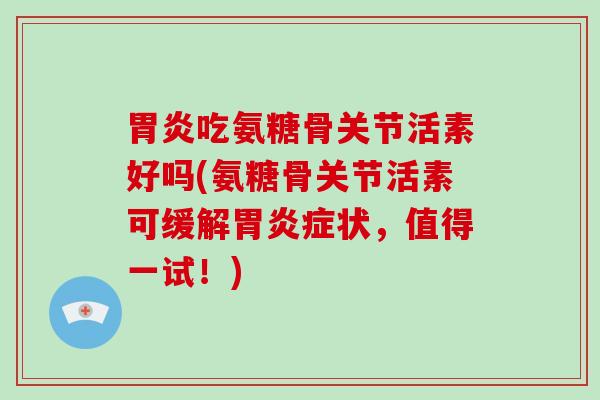 吃氨糖骨关节活素好吗(氨糖骨关节活素可缓解症状，值得一试！)