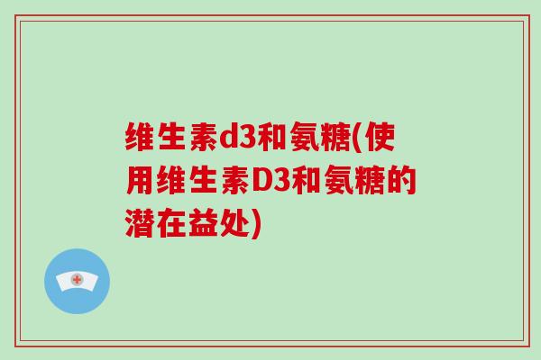 维生素d3和氨糖(使用维生素D3和氨糖的潜在益处) 维生素d3和氨糖(使用维生素D3和氨糖的潜在益处)