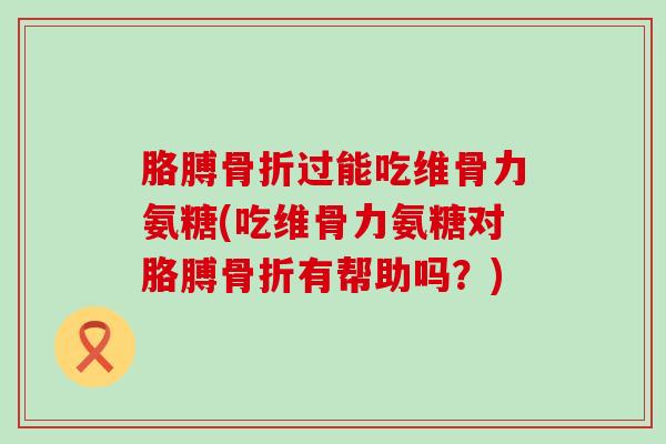 胳膊过能吃维骨力氨糖(吃维骨力氨糖对胳膊有帮助吗？)