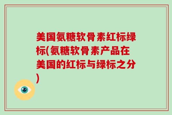 美国氨糖软骨素红标绿标(氨糖软骨素产品在美国的红标与绿标之分) 美国氨糖软骨素红标绿标(氨糖软骨素产品在美国的红标与绿标之分)