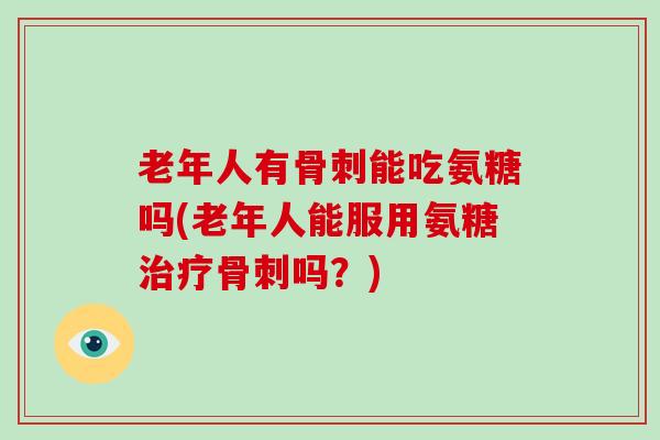 老年人有能吃氨糖吗(老年人能服用氨糖吗?) 老年人有能吃氨糖吗(老年人能服用氨糖吗?)