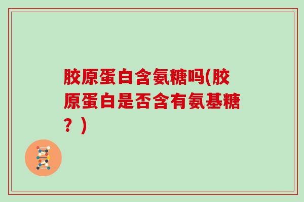 胶原蛋白含氨糖吗(胶原蛋白是否含有氨基糖？)