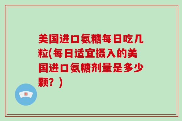 美国进口氨糖每日吃几粒(每日适宜摄入的美国进口氨糖剂量是多少颗?) 美国进口氨糖每日吃几粒(每日适宜摄入的美国进口氨糖剂量是多少颗?)