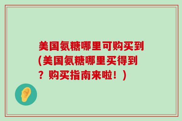 美国氨糖哪里可购买到(美国氨糖哪里买得到？购买指南来啦！)