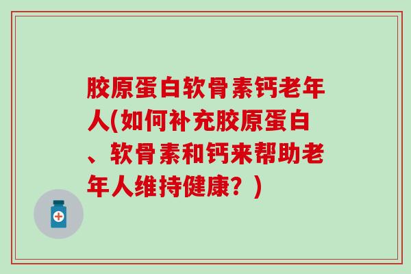 胶原蛋白软骨素钙老年人(如何补充胶原蛋白、软骨素和钙来帮助老年人维持健康？)