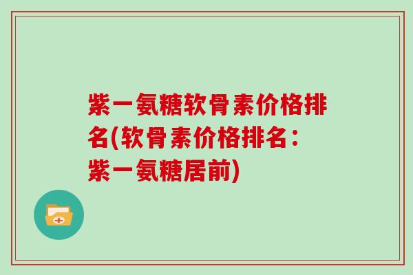 紫一氨糖软骨素价格排名(软骨素价格排名：紫一氨糖居前)