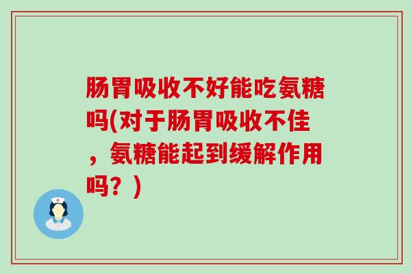 肠胃吸收不好能吃氨糖吗(对于肠胃吸收不佳，氨糖能起到缓解作用吗？)
