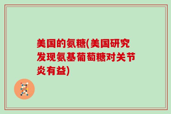 美国的氨糖(美国研究发现氨基葡萄糖对有益) 美国的氨糖(美国研究发现氨基葡萄糖对有益)