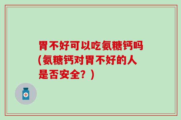 胃不好可以吃氨糖钙吗(氨糖钙对胃不好的人是否安全?) 胃不好可以吃氨糖钙吗(氨糖钙对胃不好的人是否安全?)