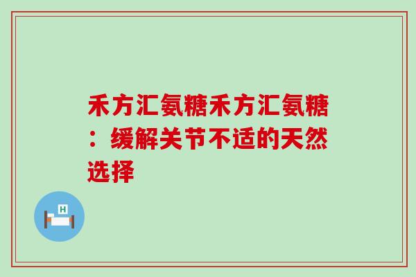禾方汇氨糖禾方汇氨糖:缓解关节不适的天然选择 禾方汇氨糖禾方汇氨糖:缓解关节不适的天然选择