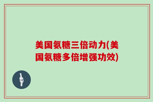 美国氨糖三倍动力(美国氨糖多倍增强功效)