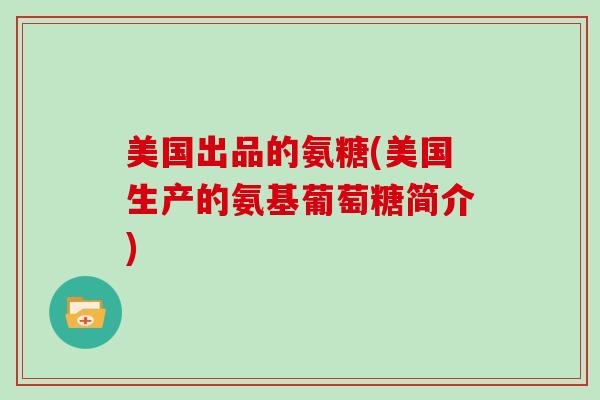 美国出品的氨糖(美国生产的氨基葡萄糖简介) 美国出品的氨糖(美国生产的氨基葡萄糖简介)