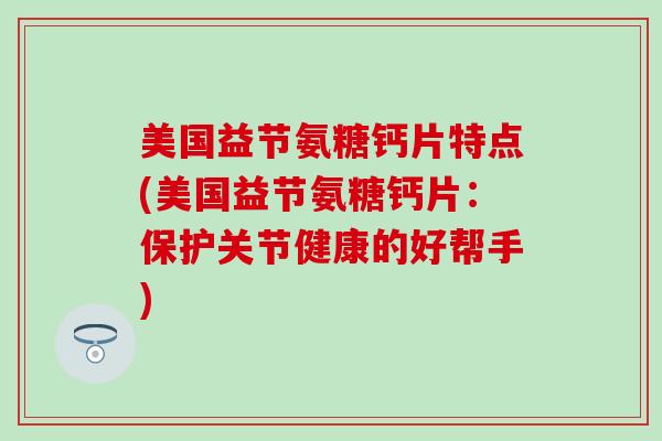 美国益节氨糖钙片特点(美国益节氨糖钙片:保护关节健康的好帮手) 美国益节氨糖钙片特点(美国益节氨糖钙片:保护关节健康的好帮手)