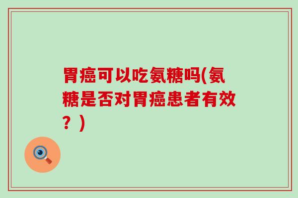 胃可以吃氨糖吗(氨糖是否对胃患者有效?) 胃可以吃氨糖吗(氨糖是否对胃患者有效?)