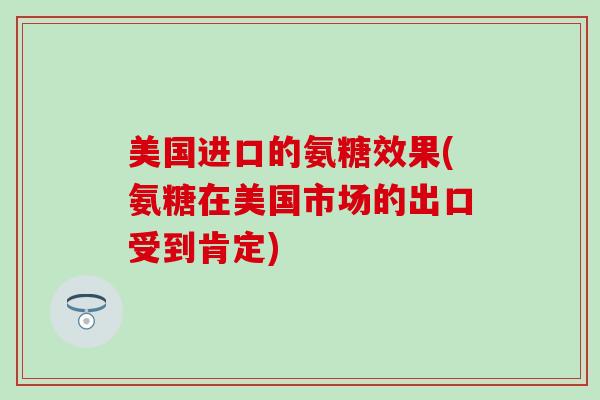 美国进口的氨糖效果(氨糖在美国市场的出口受到肯定) 美国进口的氨糖效果(氨糖在美国市场的出口受到肯定)