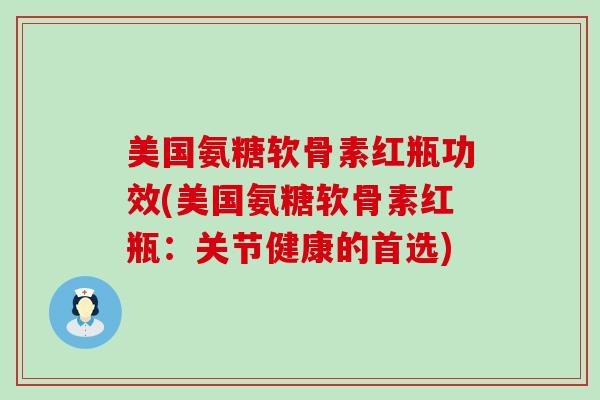 美国氨糖软骨素红瓶功效(美国氨糖软骨素红瓶:关节健康的首选) 美国氨糖软骨素红瓶功效(美国氨糖软骨素红瓶:关节健康的首选)