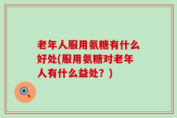 老年人服用氨糖有什么好处(服用氨糖对老年人有什么益处?) 老年人服用氨糖有什么好处(服用氨糖对老年人有什么益处?)